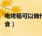 电烤箱可以做什么美食（用烤箱可以做哪些美食）