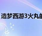 造梦西游3火丸的专属技能（造梦西游3火丸）