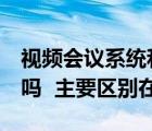 视频会议系统和电视电话会议系统  是一回事吗  主要区别在哪