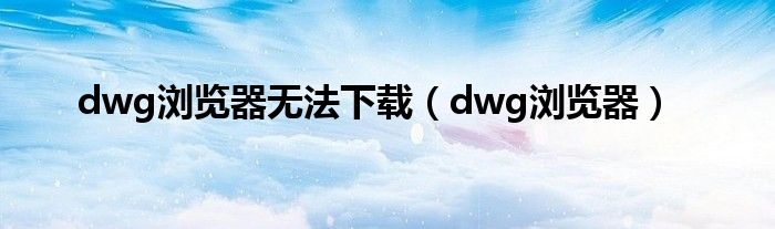 dwg浏览器无法下载（dwg浏览器）