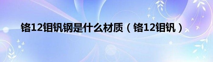 铬12钼钒钢是什么材质（铬12钼钒）