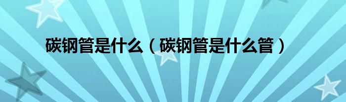 碳钢管是什么（碳钢管是什么管）