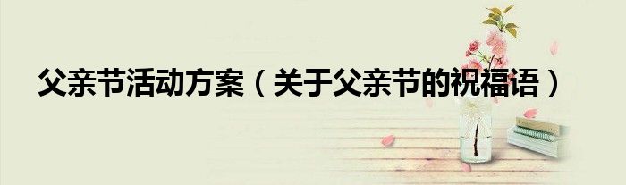 父亲节活动方案（关于父亲节的祝福语）