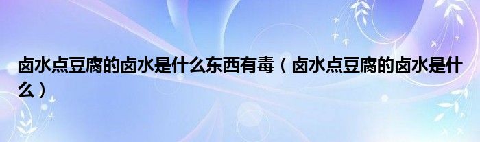卤水点豆腐的卤水是什么东西有毒（卤水点豆腐的卤水是什么）
