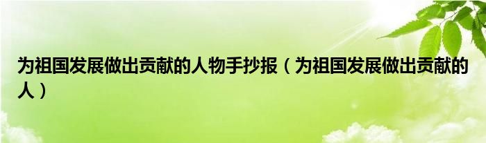 为祖国发展做出贡献的人物手抄报（为祖国发展做出贡献的人）