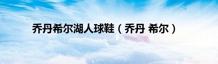 乔丹希尔湖人球鞋（乔丹 希尔）