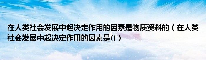 在人类社会发展中起决定作用的因素是物质资料的（在人类社会发展中起决定作用的因素是()）
