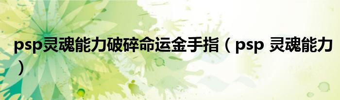 psp灵魂能力破碎命运金手指（psp 灵魂能力）