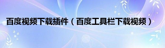 百度视频下载插件（百度工具栏下载视频）