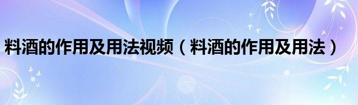 料酒的作用及用法视频（料酒的作用及用法）