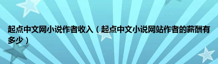 起点中文网小说作者收入（起点中文小说网站作者的薪酬有多少）