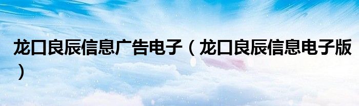 龙口良辰信息广告电子（龙口良辰信息电子版）