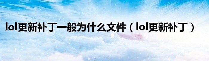 lol更新补丁一般为什么文件（lol更新补丁）