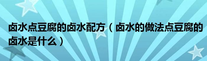卤水点豆腐的卤水配方（卤水的做法点豆腐的卤水是什么）