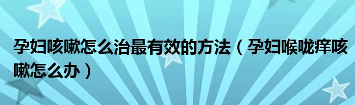 孕妇咳嗽怎么治最有效的方法（孕妇喉咙痒咳嗽怎么办）