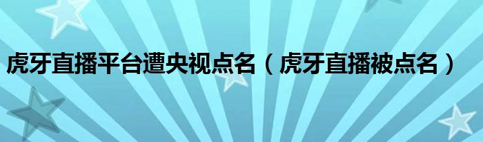 虎牙直播平台遭央视点名（虎牙直播被点名）