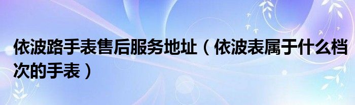 依波路手表售后服务地址（依波表属于什么档次的手表）