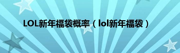 LOL新年福袋概率（lol新年福袋）