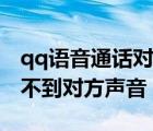 qq语音通话对方听不到我的声音（qq语音听不到对方声音）