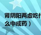 肾阴阳两虚吃什么中成药最好（肝肾阴虚吃什么中成药）