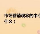 市场营销观念的中心是什么选择题（市场营销观念的中心是什么）