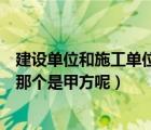 建设单位和施工单位可以是同一家吗（建设单位和施工单位那个是甲方呢）