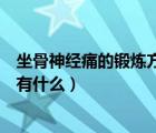 坐骨神经痛的锻炼方法有什么好处（坐骨神经痛的锻炼方法有什么）