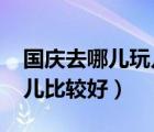 国庆去哪儿玩儿比较好2020（国庆去哪儿玩儿比较好）