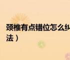 颈椎有点错位怎么纠正（颈椎错位怎么办 颈椎错位的治疗方法）