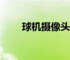 球机摄像头监控范围（球机摄像头）