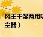 风王干湿两用吸尘器好用吗（风王干湿两用吸尘器）