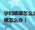孕妇咳嗽怎么治最有效的方法（孕妇喉咙痒咳嗽怎么办）