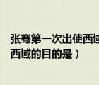 张骞第一次出使西域的原因是解决什么之患（张骞初次出使西域的目的是）
