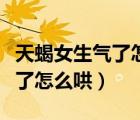 天蝎女生气了怎么哄有什么技巧（天蝎女生气了怎么哄）