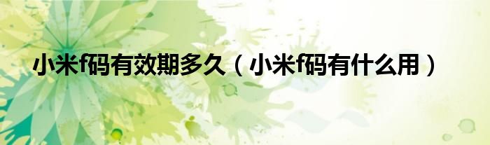 小米f码有效期多久（小米f码有什么用）