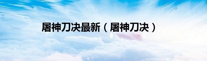 屠神刀决最新（屠神刀决）