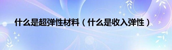 什么是超弹性材料（什么是收入弹性）