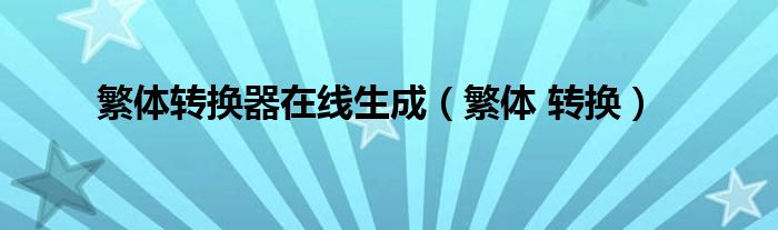 繁体转换器在线生成（繁体 转换）