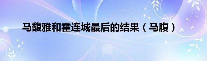 马馥雅和霍连城最后的结果（马腹）