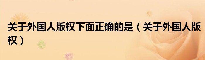 关于外国人版权下面正确的是（关于外国人版权）