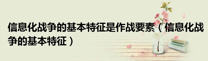 信息化战争的基本特征是作战要素（信息化战争的基本特征）