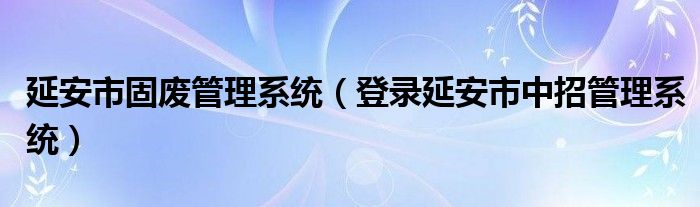 延安市固废管理系统（登录延安市中招管理系统）