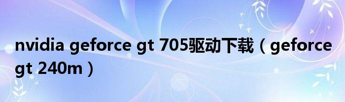nvidia geforce gt 705驱动下载（geforce gt 240m）