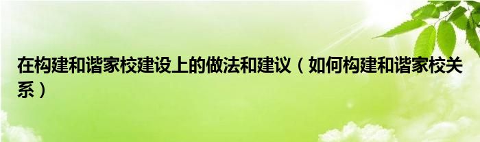 在构建和谐家校建设上的做法和建议（如何构建和谐家校关系）