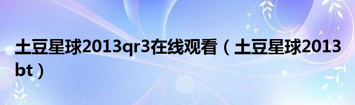 土豆星球2013qr3在线观看（土豆星球2013 bt）