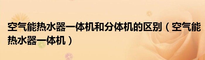 空气能热水器一体机和分体机的区别（空气能热水器一体机）