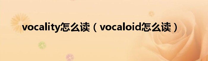 vocality怎么读（vocaloid怎么读）