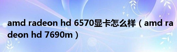 amd radeon hd 6570显卡怎么样（amd radeon hd 7690m）