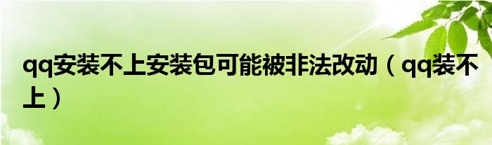 qq安装不上安装包可能被非法改动（qq装不上）