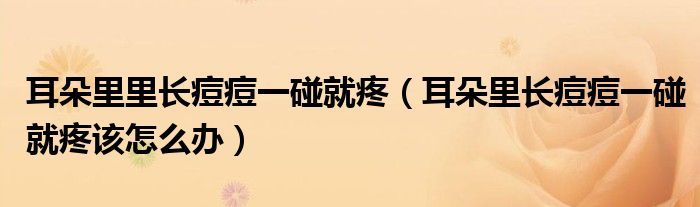 耳朵里里长痘痘一碰就疼（耳朵里长痘痘一碰就疼该怎么办）